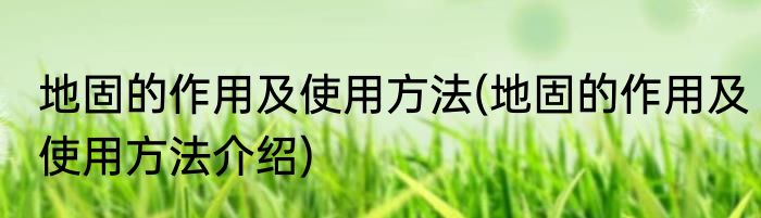 地固的作用及使用方法(地固的作用及使用方法介绍)