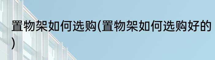 置物架如何选购(置物架如何选购好的)