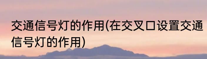 交通信号灯的作用(在交叉口设置交通信号灯的作用)