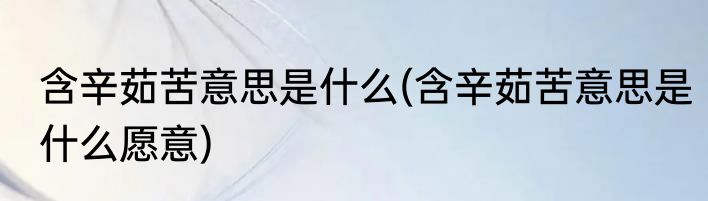 含辛茹苦意思是什么(含辛茹苦意思是什么愿意)