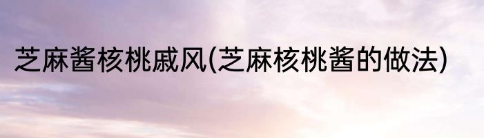 芝麻酱核桃戚风(芝麻核桃酱的做法)
