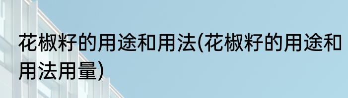 花椒籽的用途和用法(花椒籽的用途和用法用量)