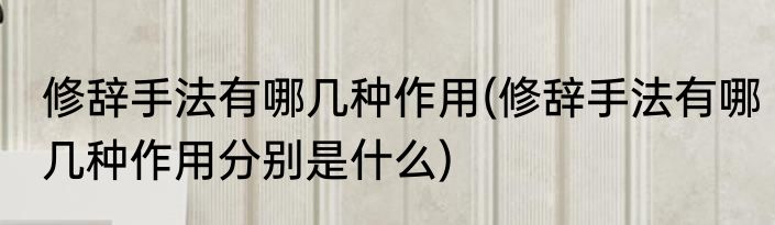 修辞手法有哪几种作用(修辞手法有哪几种作用分别是什么)