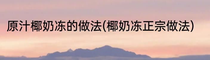 原汁椰奶冻的做法(椰奶冻正宗做法)