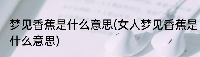 梦见香蕉是什么意思(女人梦见香蕉是什么意思)