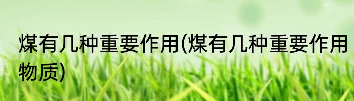 煤有几种重要作用(煤有几种重要作用物质)