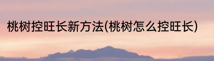 桃树控旺长新方法(桃树怎么控旺长)