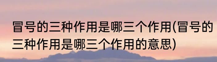 冒号的三种作用是哪三个作用(冒号的三种作用是哪三个作用的意思)