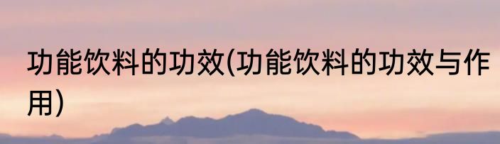 功能饮料的功效(功能饮料的功效与作用)