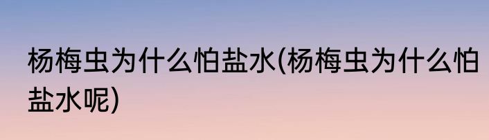 杨梅虫为什么怕盐水(杨梅虫为什么怕盐水呢)
