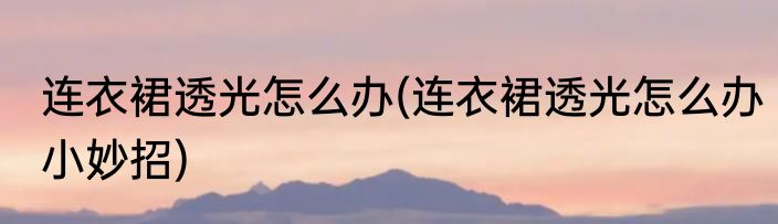 连衣裙透光怎么办(连衣裙透光怎么办小妙招)