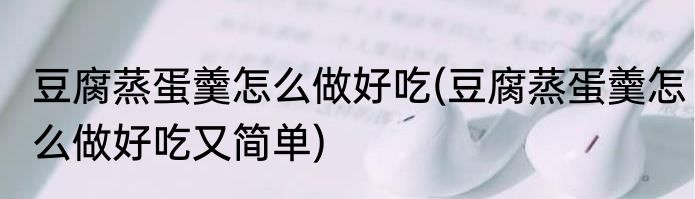 豆腐蒸蛋羹怎么做好吃(豆腐蒸蛋羹怎么做好吃又简单)