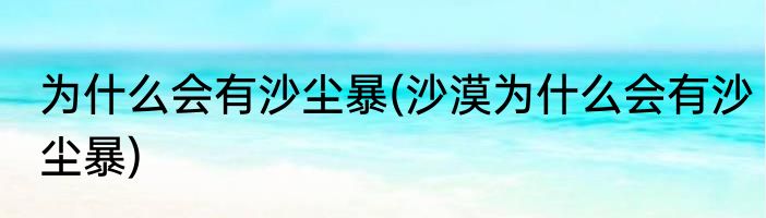 为什么会有沙尘暴(沙漠为什么会有沙尘暴)
