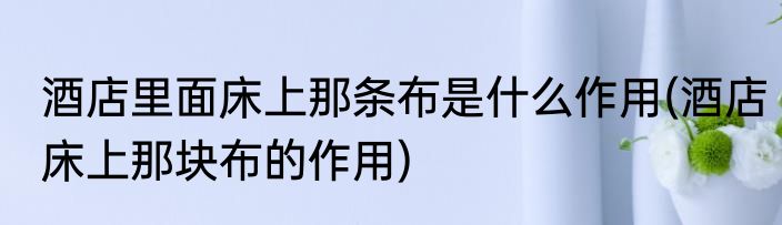 酒店里面床上那条布是什么作用(酒店床上那块布的作用)