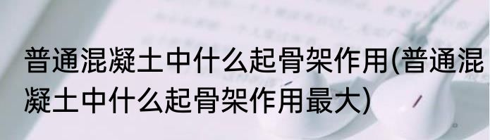 普通混凝土中什么起骨架作用(普通混凝土中什么起骨架作用最大)