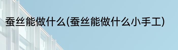 蚕丝能做什么(蚕丝能做什么小手工)