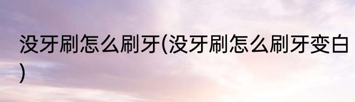 没牙刷怎么刷牙(没牙刷怎么刷牙变白)