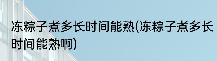 冻粽子煮多长时间能熟(冻粽子煮多长时间能熟啊)