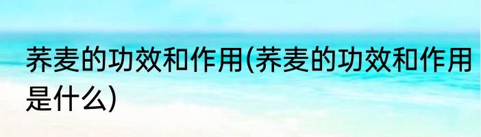 荞麦的功效和作用(荞麦的功效和作用是什么)