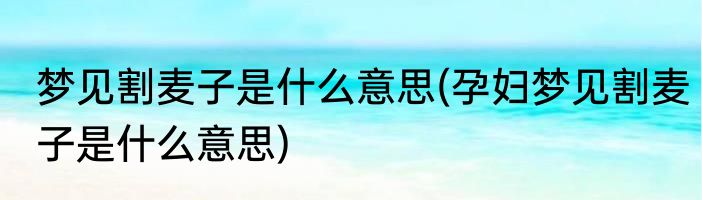 梦见割麦子是什么意思(孕妇梦见割麦子是什么意思)