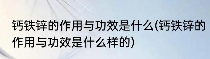 钙铁锌的作用与功效是什么(钙铁锌的作用与功效是什么样的)