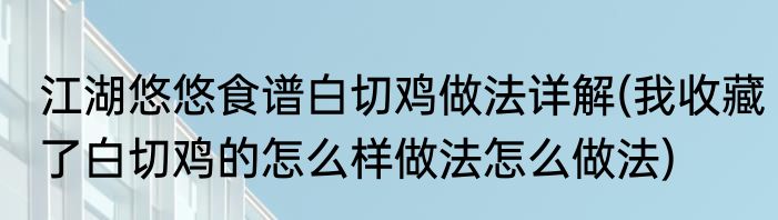 江湖悠悠食谱白切鸡做法详解(我收藏了白切鸡的怎么样做法怎么做法)