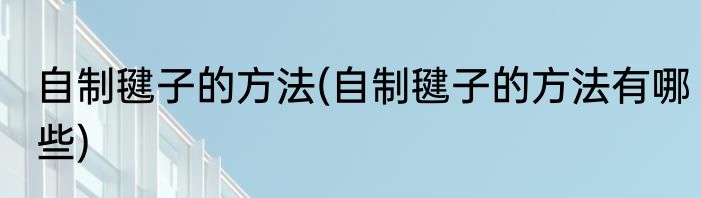 自制毽子的方法(自制毽子的方法有哪些)
