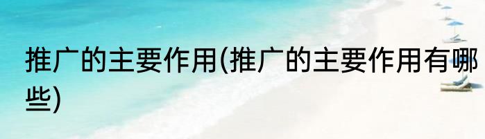 推广的主要作用(推广的主要作用有哪些)