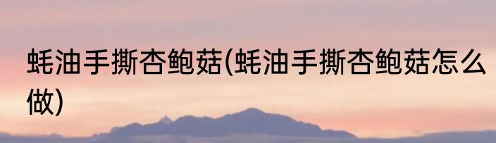 蚝油手撕杏鲍菇(蚝油手撕杏鲍菇怎么做)