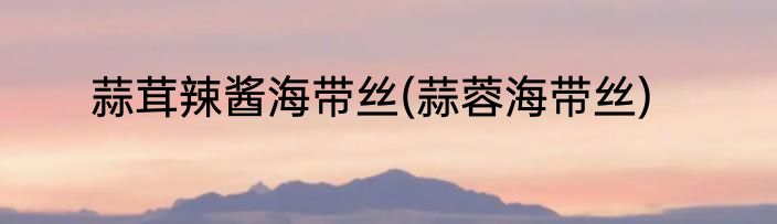 蒜茸辣酱海带丝(蒜蓉海带丝)