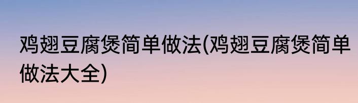 鸡翅豆腐煲简单做法(鸡翅豆腐煲简单做法大全)