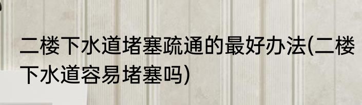 二楼下水道堵塞疏通的最好办法(二楼下水道容易堵塞吗)