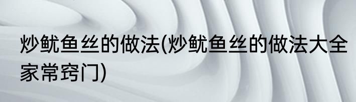 炒鱿鱼丝的做法(炒鱿鱼丝的做法大全家常窍门)