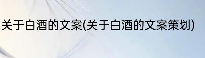 关于白酒的文案(关于白酒的文案策划)