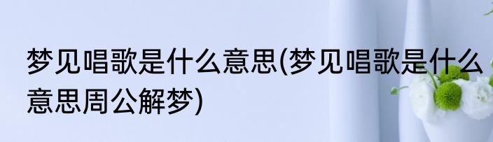 梦见唱歌是什么意思(梦见唱歌是什么意思周公解梦)