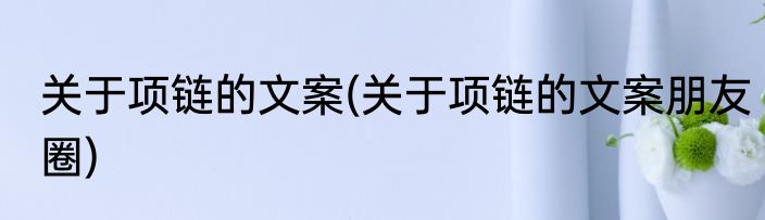 关于项链的文案(关于项链的文案朋友圈)