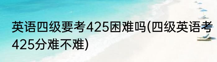 英语四级要考425困难吗(四级英语考425分难不难)