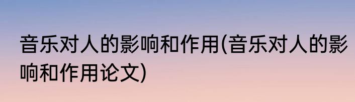 音乐对人的影响和作用(音乐对人的影响和作用论文)