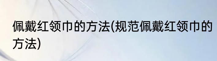 佩戴红领巾的方法(规范佩戴红领巾的方法)