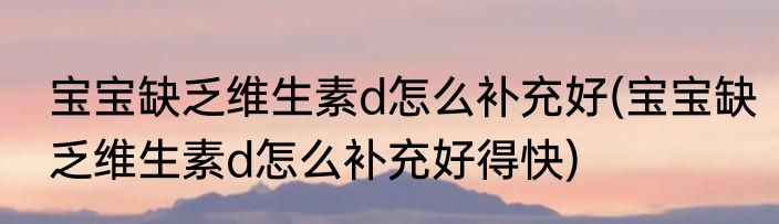 宝宝缺乏维生素d怎么补充好(宝宝缺乏维生素d怎么补充好得快)