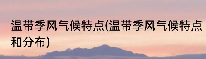 温带季风气候特点(温带季风气候特点和分布)