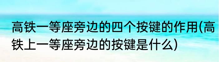 高铁一等座旁边的四个按键的作用(高铁上一等座旁边的按键是什么)