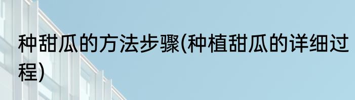 种甜瓜的方法步骤(种植甜瓜的详细过程)