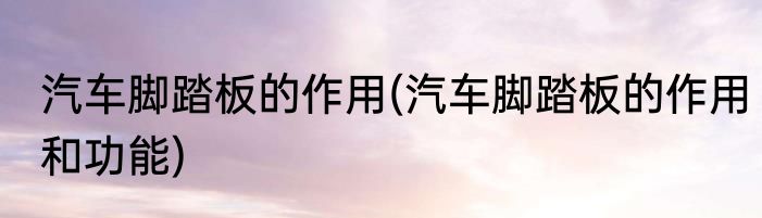 汽车脚踏板的作用(汽车脚踏板的作用和功能)