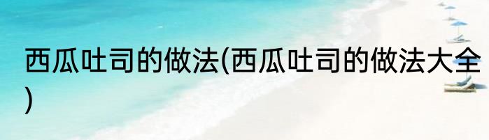 西瓜吐司的做法(西瓜吐司的做法大全)