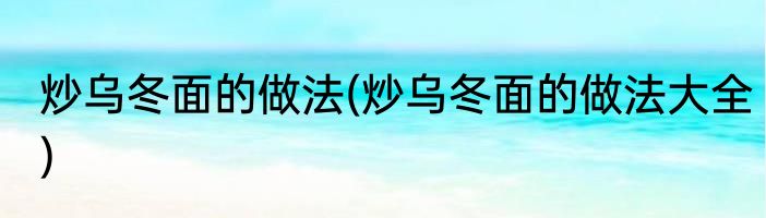 炒乌冬面的做法(炒乌冬面的做法大全)