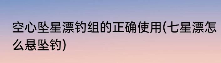 空心坠星漂钓组的正确使用(七星漂怎么悬坠钓)
