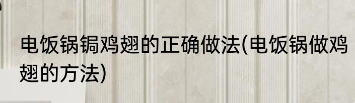 电饭锅锔鸡翅的正确做法(电饭锅做鸡翅的方法)