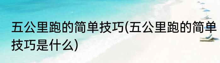 五公里跑的简单技巧(五公里跑的简单技巧是什么)