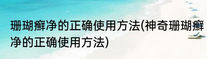 珊瑚癣净的正确使用方法(神奇珊瑚癣净的正确使用方法)